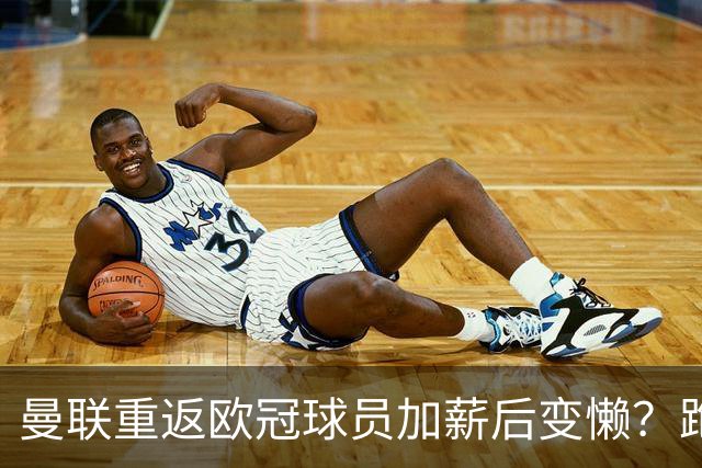 曼联重返欧冠球员加薪后变懒？跑动数据落后！体能储备遭质疑无法坚持90分钟